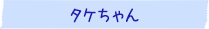 タケちゃん