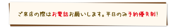 ご来店の際はお電話お願いします。平日のみ予約優先制